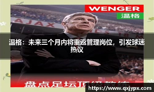 温格：未来三个月内将重返管理岗位，引发球迷热议