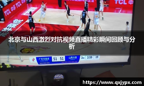 北京与山西激烈对抗视频直播精彩瞬间回顾与分析
