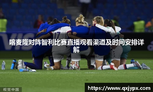 喀麦隆对阵智利比赛直播观看渠道及时间安排详解